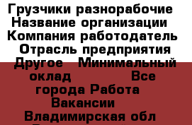 Грузчики-разнорабочие › Название организации ­ Компания-работодатель › Отрасль предприятия ­ Другое › Минимальный оклад ­ 15 000 - Все города Работа » Вакансии   . Владимирская обл.,Вязниковский р-н